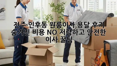 전주 인후동 원룸이사 용달 후기: 숨겨진 비용 NO! 저렴하고 안전한 이사 꿀팁🍯