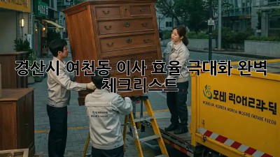 경산시 여천동 이사 효율 극대화: 완벽 체크리스트! ✨